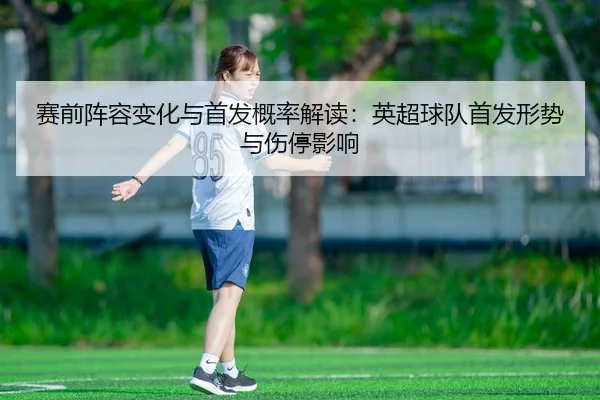 赛前阵容变化与首发概率解读：英超球队首发形势与伤停影响